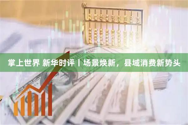 掌上世界 新华时评丨场景焕新，县域消费新势头