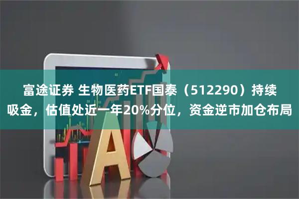 富途证券 生物医药ETF国泰（512290）持续吸金，估值处近一年20%分位，资金逆市加仓布局