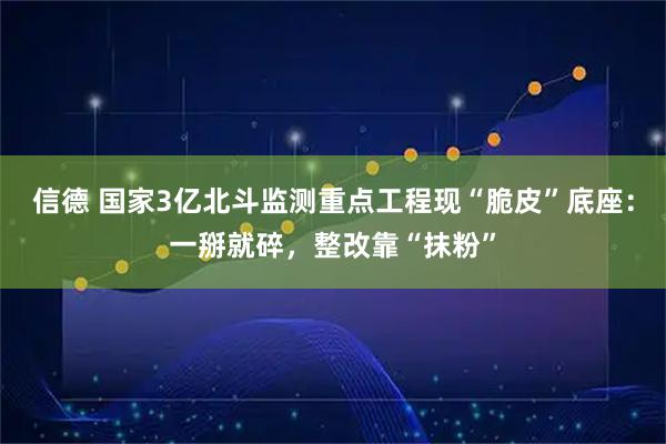 信德 国家3亿北斗监测重点工程现“脆皮”底座：一掰就碎，整改靠“抹粉”