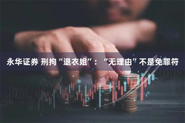 永华证券 刑拘“退衣姐”：“无理由”不是免罪符