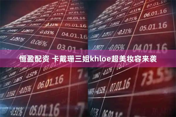 恒盈配资 卡戴珊三姐khloe超美妆容来袭