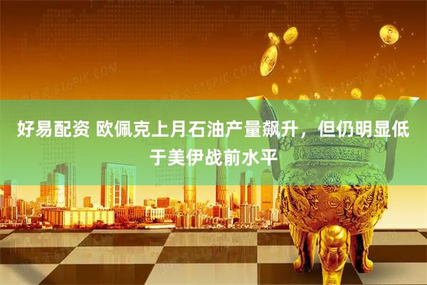 好易配资 欧佩克上月石油产量飙升，但仍明显低于美伊战前水平