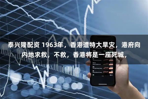 泰兴隆配资 1963年，香港遭特大旱灾，港府向内地求救，不救，香港将是一座死城，