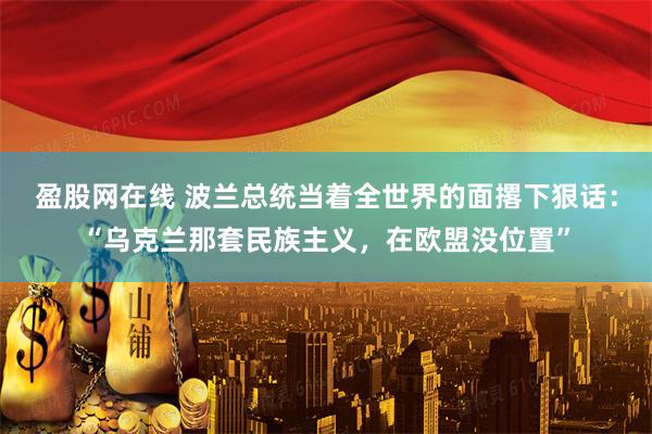 盈股网在线 波兰总统当着全世界的面撂下狠话：“乌克兰那套民族主义，在欧盟没位置”