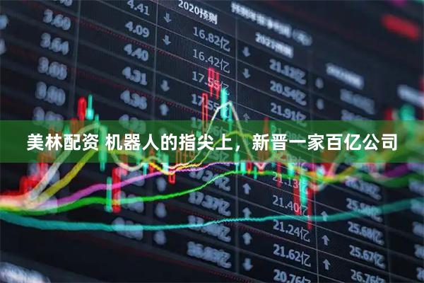 美林配资 机器人的指尖上，新晋一家百亿公司