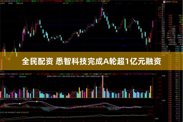 全民配资 悉智科技完成A轮超1亿元融资
