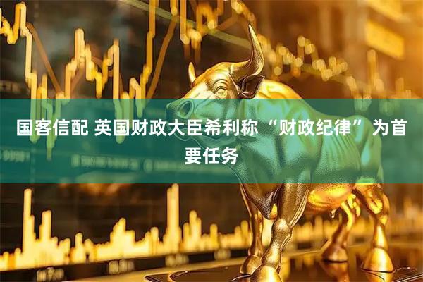 国客信配 英国财政大臣希利称 “财政纪律” 为首要任务