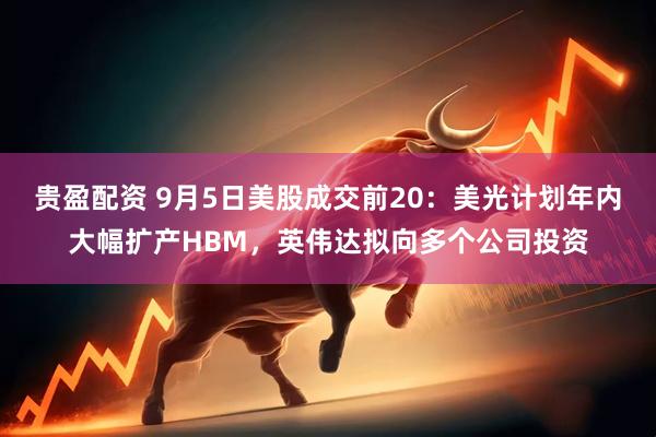 贵盈配资 9月5日美股成交前20：美光计划年内大幅扩产HBM，英伟达拟向多个公司投资